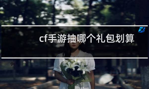 cf手游抽哪个礼包划算