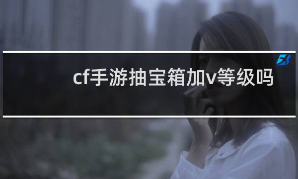 cf手游抽宝箱加v等级吗