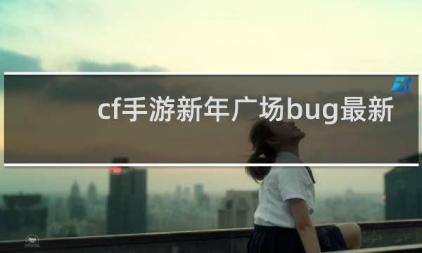 cf手游新年广场bug最新