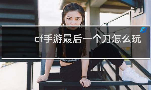cf手游最后一个刀怎么玩