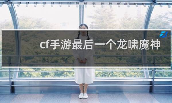 cf手游最后一个龙啸魔神