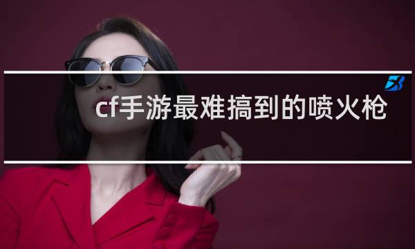 cf手游最难搞到的喷火枪