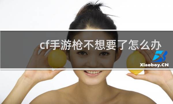 cf手游枪不想要了怎么办