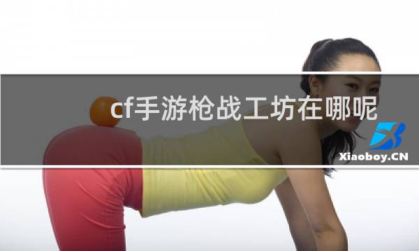 cf手游枪战工坊在哪呢