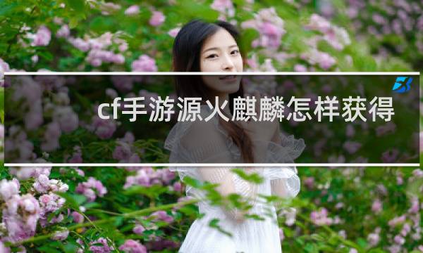 cf手游源火麒麟怎样获得