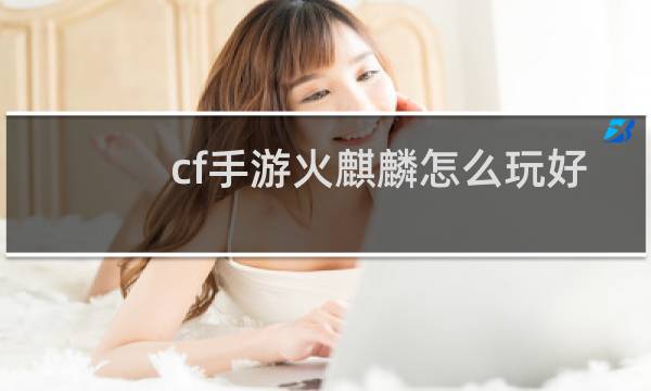 cf手游火麒麟怎么玩好