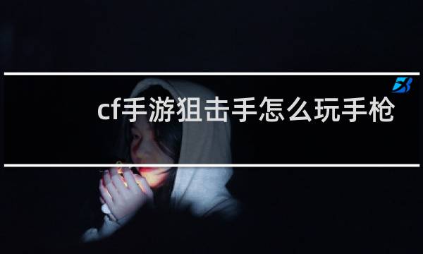 cf手游狙击手怎么玩手枪