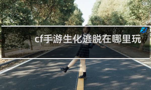 cf手游生化逃脱在哪里玩