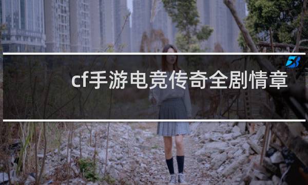 cf手游电竞传奇全剧情章