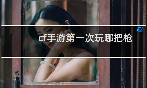cf手游第一次玩哪把枪