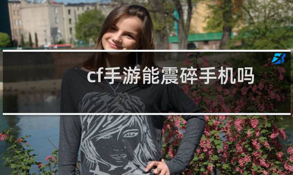 cf手游能震碎手机吗