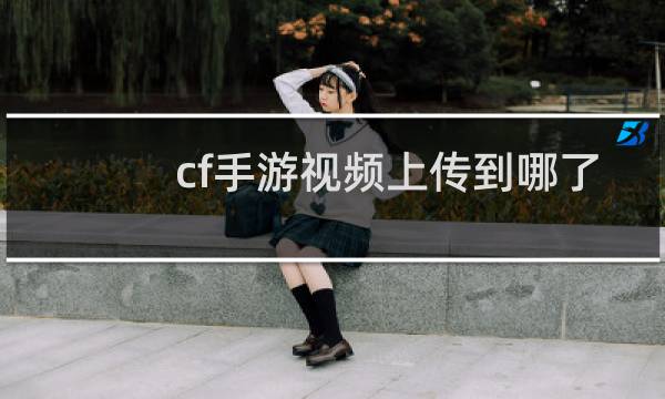 cf手游视频上传到哪了