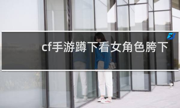 cf手游蹲下看女角色胯下