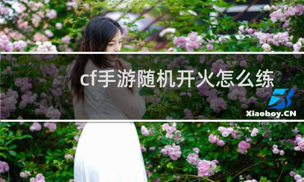 cf手游随机开火怎么练