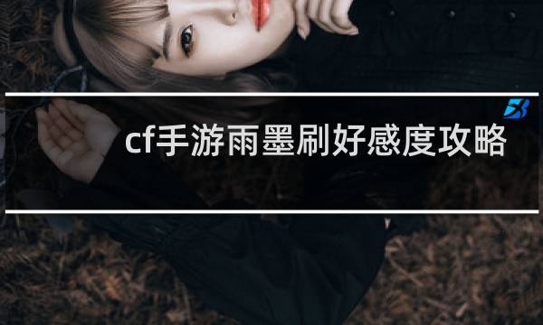 cf手游雨墨刷好感度攻略