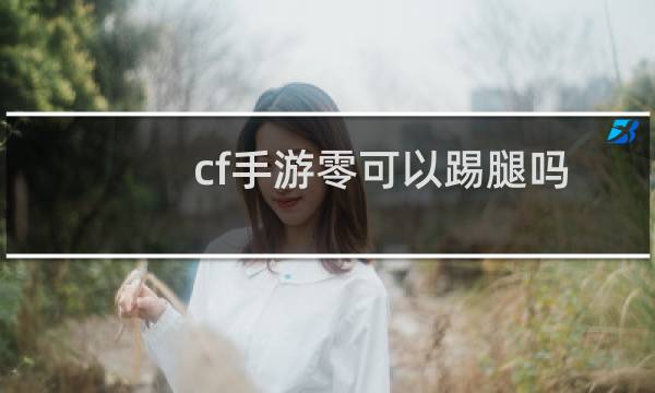 cf手游零可以踢腿吗