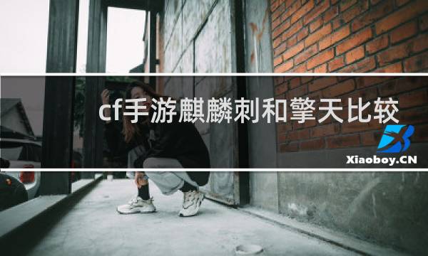cf手游麒麟刺和擎天比较