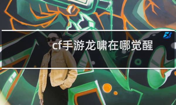 cf手游龙啸在哪觉醒