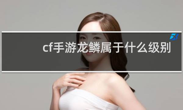 cf手游龙鳞属于什么级别