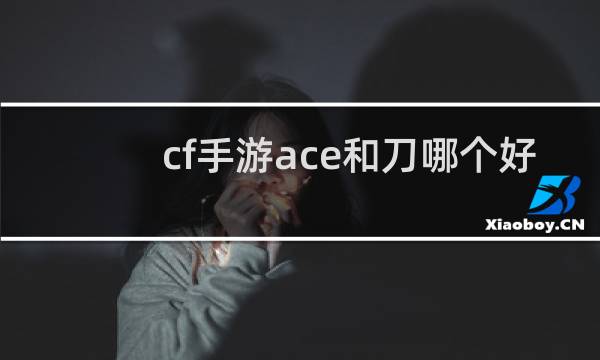 cf手游ace和刀哪个好