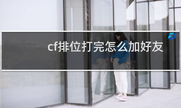 cf排位打完怎么加好友