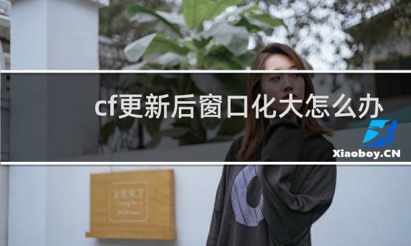 cf更新后窗口化大怎么办