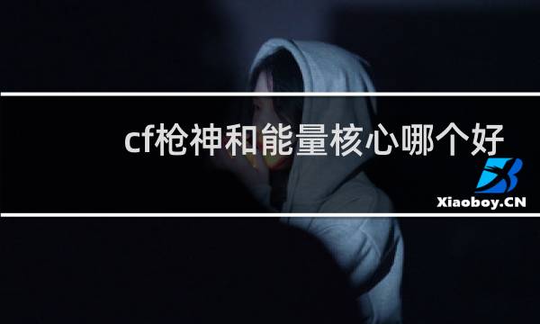 cf枪神和能量核心哪个好