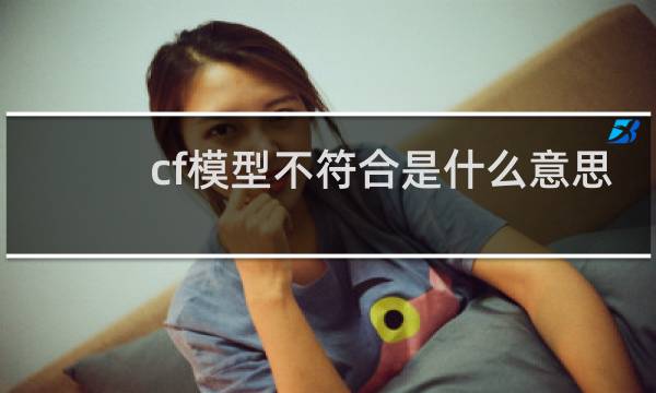 cf模型不符合是什么意思