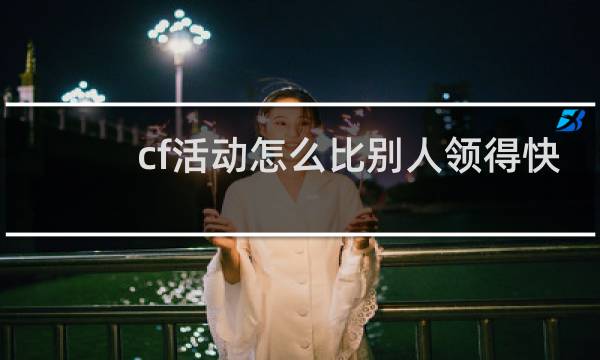 cf活动怎么比别人领得快