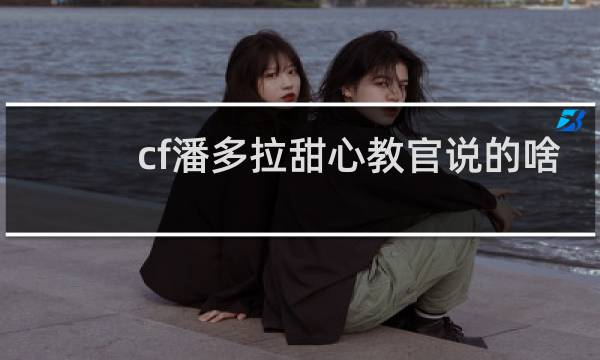 cf潘多拉甜心教官说的啥