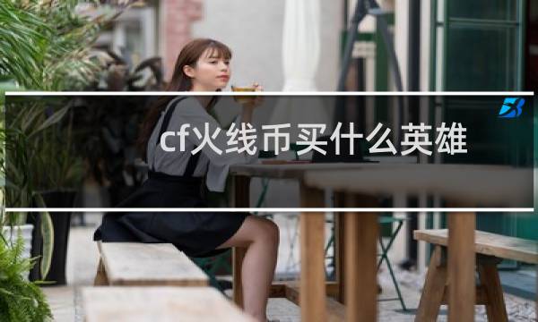 cf火线币买什么英雄