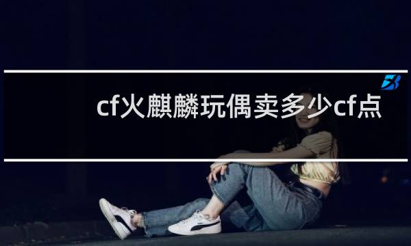 cf火麒麟玩偶卖多少cf点