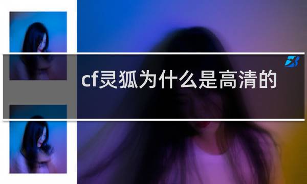 cf灵狐为什么是高清的