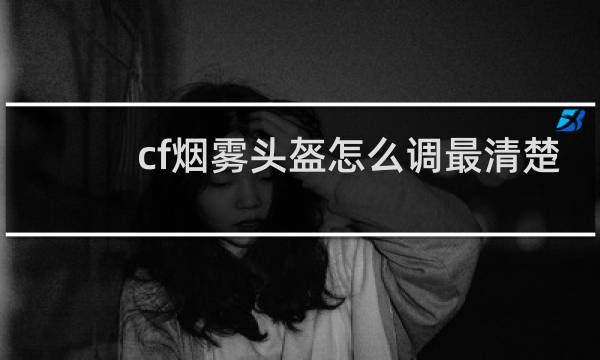 cf烟雾头盔怎么调最清楚