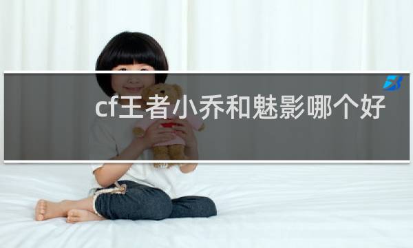 cf王者小乔和魅影哪个好