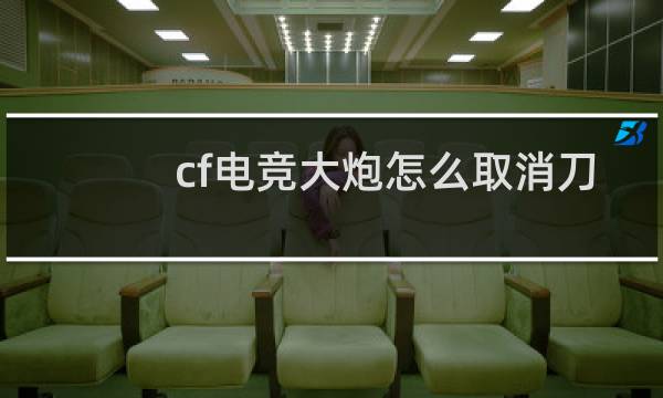 cf电竞大炮怎么取消刀