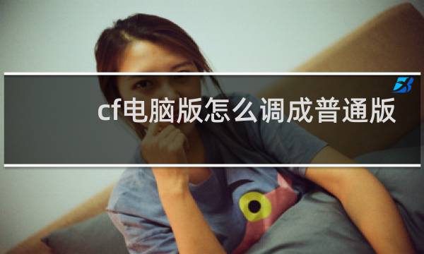 cf电脑版怎么调成普通版