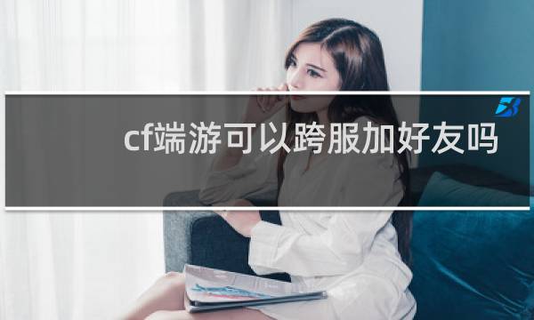 cf端游可以跨服加好友吗
