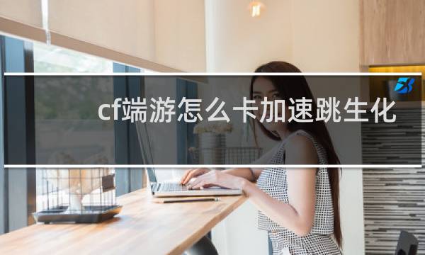 cf端游怎么卡加速跳生化