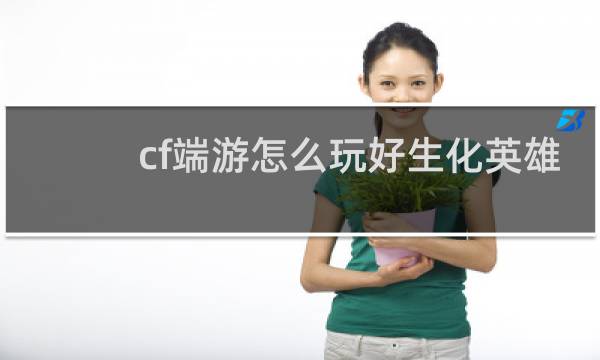 cf端游怎么玩好生化英雄