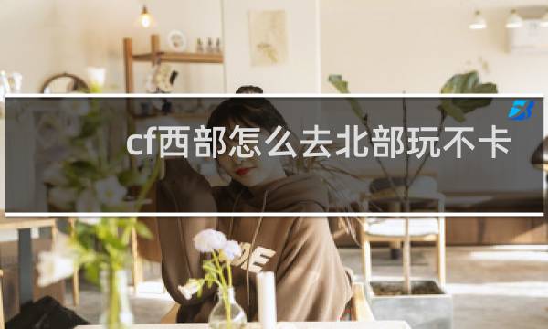 cf西部怎么去北部玩不卡