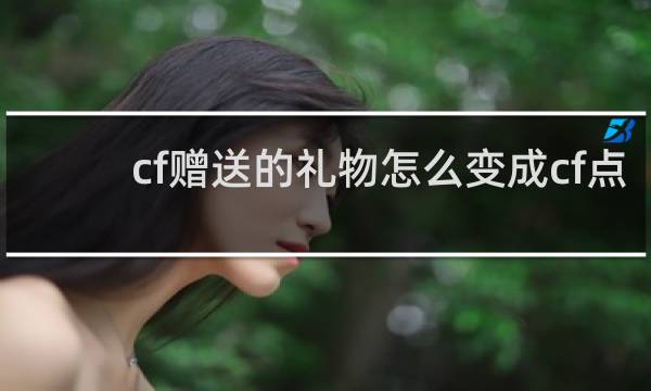 cf赠送的礼物怎么变成cf点