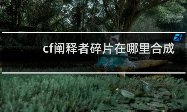 cf阐释者碎片在哪里合成