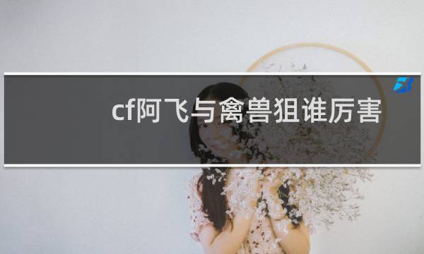 cf阿飞与禽兽狙谁厉害