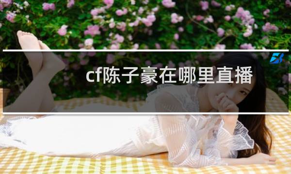 cf陈子豪在哪里直播