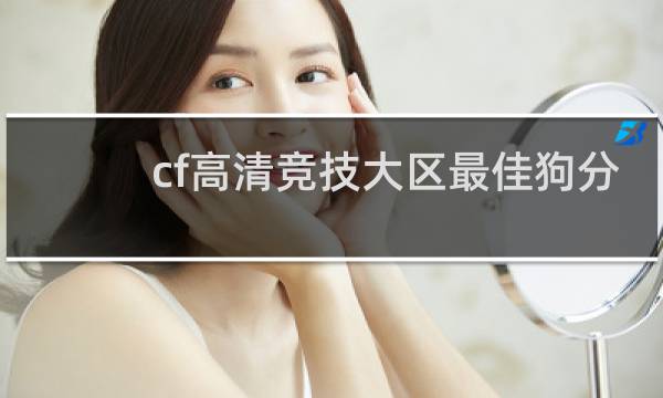 cf高清竞技大区最佳狗分