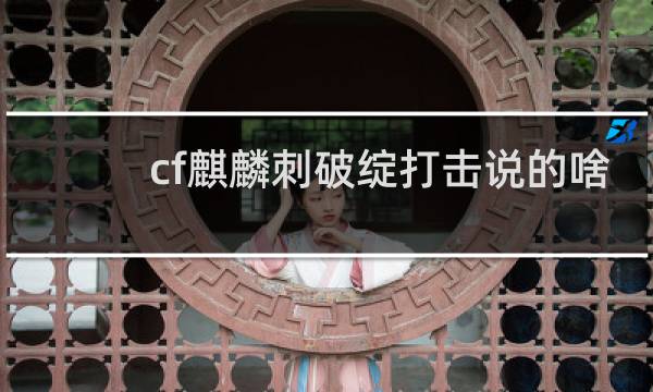 cf麒麟刺破绽打击说的啥
