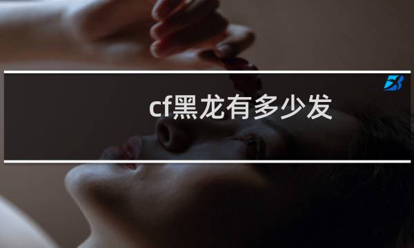 cf黑龙有多少发