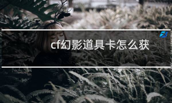 cf幻影道具卡怎么获得(cf幻影道具卡怎么使用)