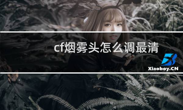 cf烟雾头怎么调最清楚win7旗舰版（cf烟雾头怎么调）图片